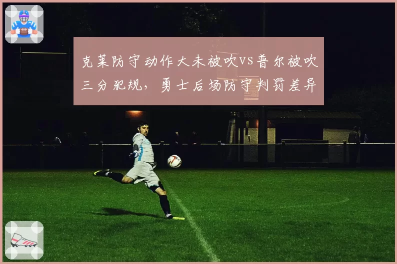 克莱防守动作大未被吹vs普尔被吹三分犯规,勇士后场防守判罚差异