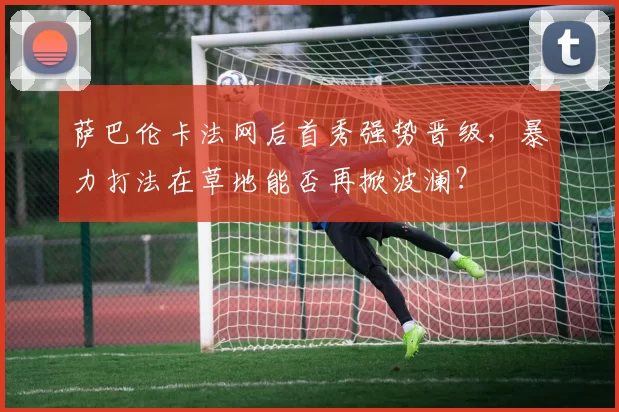 萨巴伦卡法网后首秀强势晋级，暴力打法在草地能否再掀波澜？