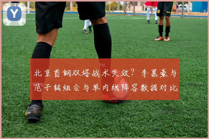 北京首钢双塔战术失效？李慕豪与范子铭组合与单内线阵容数据对比