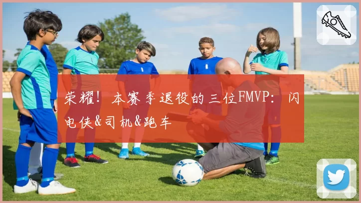 荣耀！本赛季退役的三位FMVP：闪电侠&司机&跑车