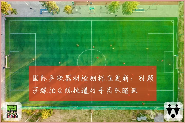 国际乒联器材检测标准更新，孙颖莎球拍合规性遭对手团队暗讽