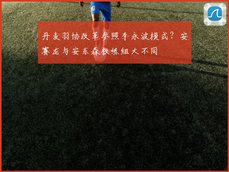 丹麦羽协改革参照李永波模式？安赛龙与安东森教练组大不同
