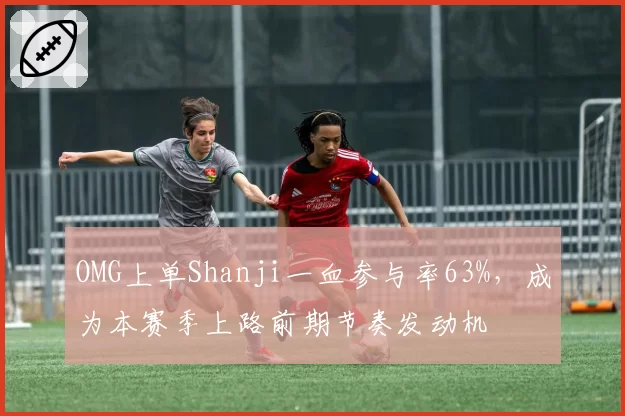 OMG上单Shanji一血参与率63%，成为本赛季上路前期节奏发动机