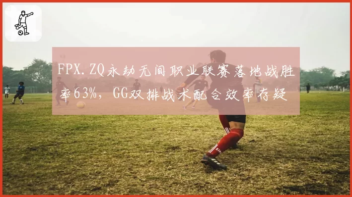 FPX.ZQ永劫无间职业联赛落地战胜率63%，GG双排战术配合效率存疑