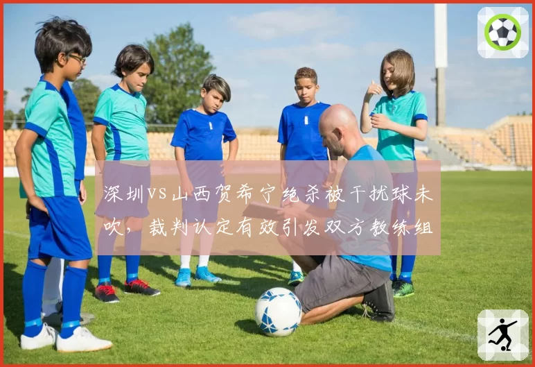 深圳vs山西贺希宁绝杀被干扰球未吹，裁判认定有效引发双方教练组长时间对峙