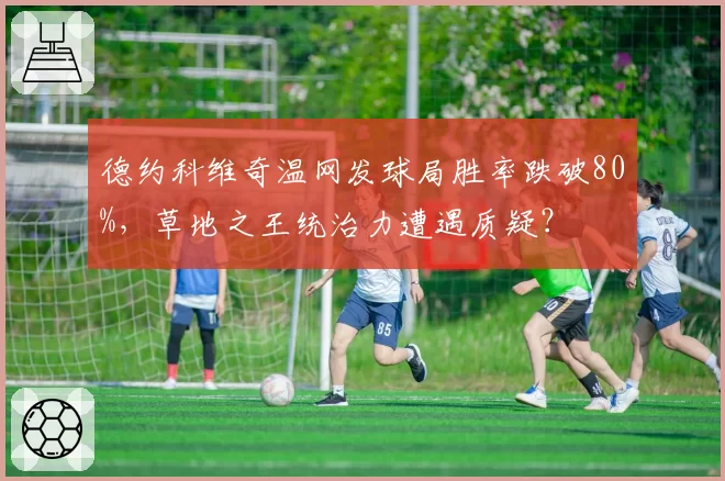 德约科维奇温网发球局胜率跌破80%，草地之王统治力遭遇质疑？
