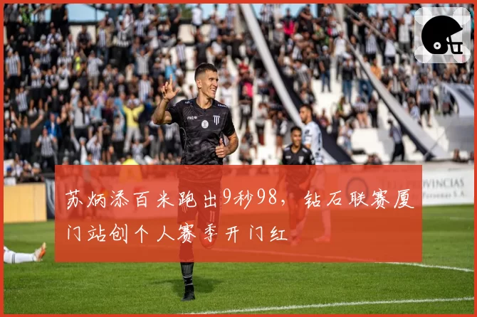 苏炳添百米跑出9秒98，钻石联赛厦门站创个人赛季开门红