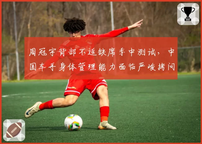 周冠宇背部不适缺席季中测试，中国车手身体管理能力面临严峻拷问