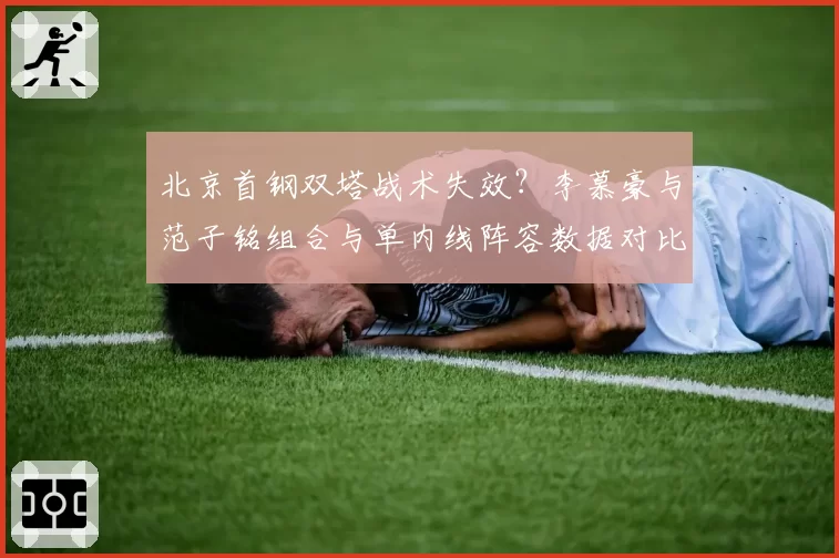 北京首钢双塔战术失效？李慕豪与范子铭组合与单内线阵容数据对比
