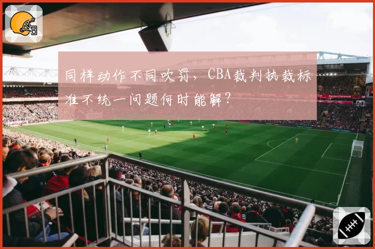 同样动作不同吹罚，CBA裁判执裁标准不统一问题何时能解？